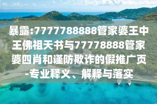 暴露:7777788888管家婆王中王佛祖天书与77778888管家婆四肖和谨防欺诈的假推广页-专业释义、解释与落实