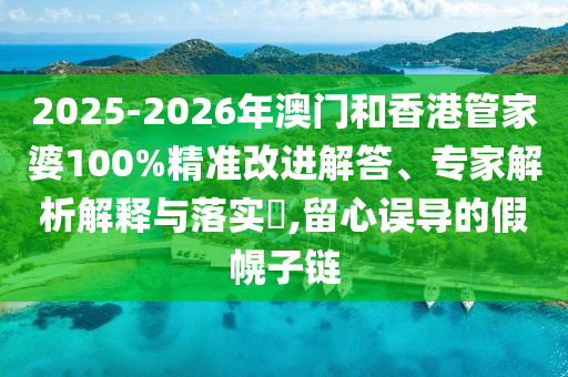 2025-2026年澳门和香港管家婆100%精准改进解答、专家解析解释与落实?,留心误导的假幌子链