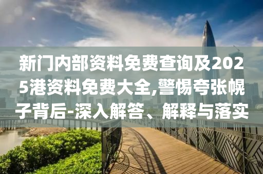 新门内部资料免费查询及2025港资料免费大全,警惕夸张幌子背后-深入解答、解释与落实