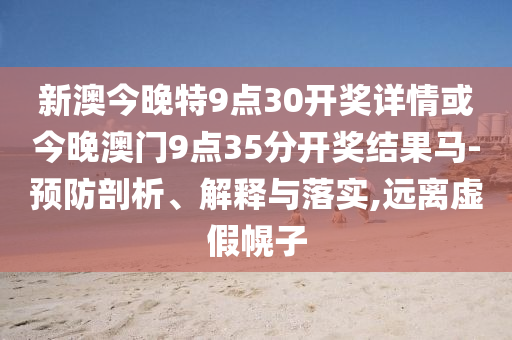 新澳今晚特9点30开奖详情或今晚澳门9点35分开奖结果马-预防剖析、解释与落实,远离虚假幌子