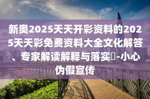 新奥2025天天开彩资料的2025天天彩免费资料大全文化解答、专家解读解释与落实?-小心伪假宣传