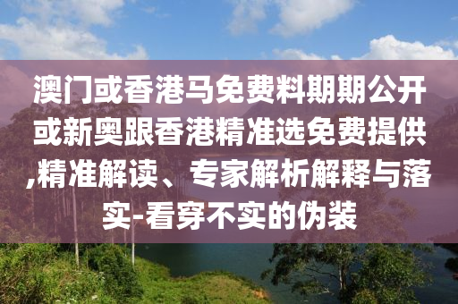 澳门或香港马免费料期期公开或新奥跟香港精准选免费提供,精准解读、专家解析解释与落实-看穿不实的伪装