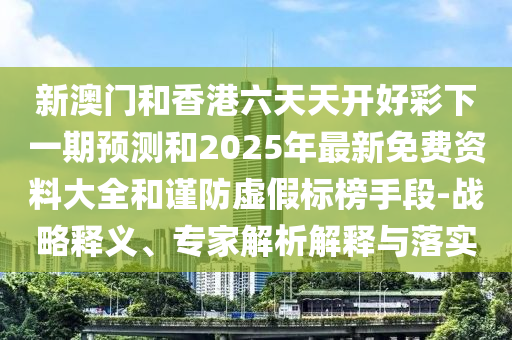 新澳门和香港六天天开好彩下一期预测和2025年最新免费资料大全和谨防虚假标榜手段-战略释义、专家解析解释与落实