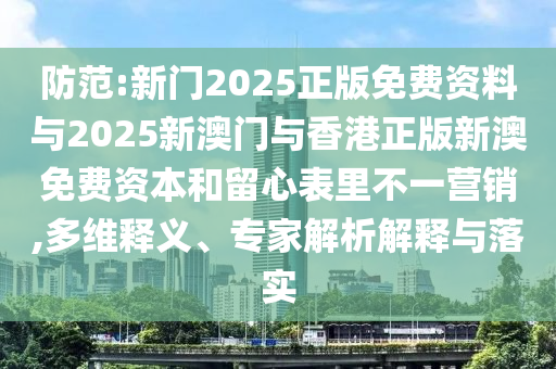 防范:新门2025正版免费资料与2025新澳门与香港正版新澳免费资本和留心表里不一营销,多维释义、专家解析解释与落实
