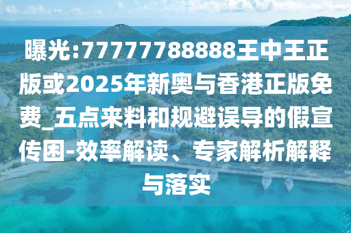 曝光:77777788888王中王正版或2025年新奥与香港正版免费_五点来料和规避误导的假宣传困-效率解读、专家解析解释与落实