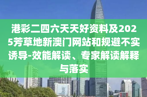 港彩二四六天天好资料及2025芳草地新澳门网站和规避不实诱导-效能解读、专家解读解释与落实