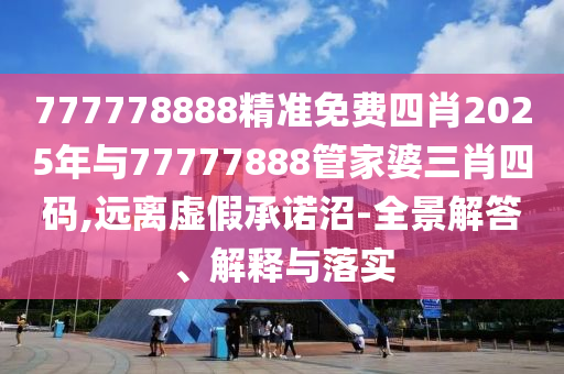 777778888精准免费四肖2025年与77777888管家婆三肖四码,远离虚假承诺沼-全景解答、解释与落实