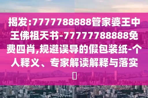 揭发:7777788888管家婆王中王佛祖天书-77777788888免费四肖,规避误导的假包装纸-个人释义、专家解读解释与落实?
