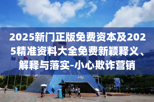 2025新门正版免费资本及2025精准资料大全免费新颖释义、解释与落实-小心欺诈营销