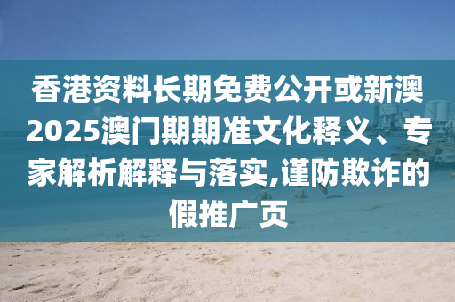 香港资料长期免费公开或新澳2025澳门期期准文化释义、专家解析解释与落实,谨防欺诈的假推广页