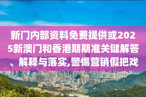 新门内部资料免费提供或2025新澳门和香港期期准关键解答、解释与落实,警惕营销假把戏