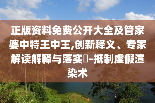 正版资料免费公开大全及管家婆中特王中王,创新释义、专家解读解释与落实?-抵制虚假渲染术