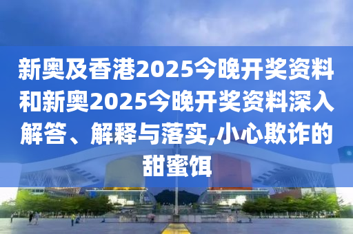 新奥及香港2025今晚开奖资料和新奥2025今晚开奖资料深入解答、解释与落实,小心欺诈的甜蜜饵