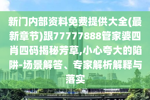 新门内部资料免费提供大全(最新章节)跟77777888管家婆四肖四码揭秘芳草,小心夸大的陷阱-场景解答、专家解析解释与落实