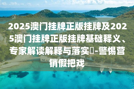 2025澳门挂牌正版挂牌及2025澳门挂牌正版挂牌基础释义、专家解读解释与落实?-警惕营销假把戏