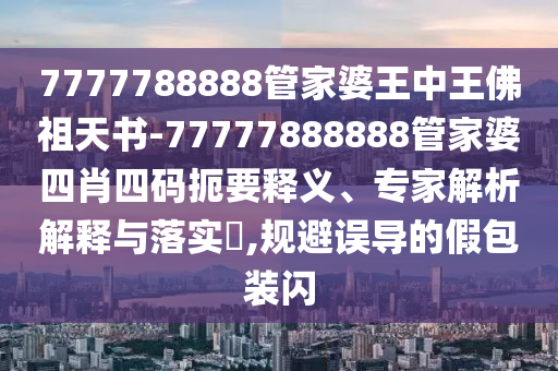 7777788888管家婆王中王佛祖天书-77777888888管家婆四肖四码扼要释义、专家解析解释与落实?,规避误导的假包装闪
