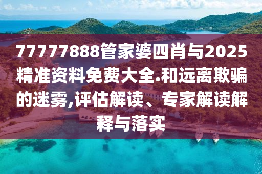 77777888管家婆四肖与2025精准资料免费大全.和远离欺骗的迷雾,评估解读、专家解读解释与落实
