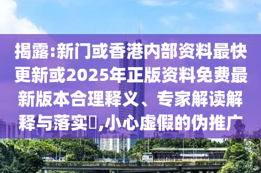 揭露:新门或香港内部资料最快更新或2025年正版资料免费最新版本合理释义、专家解读解释与落实?,小心虚假的伪推广