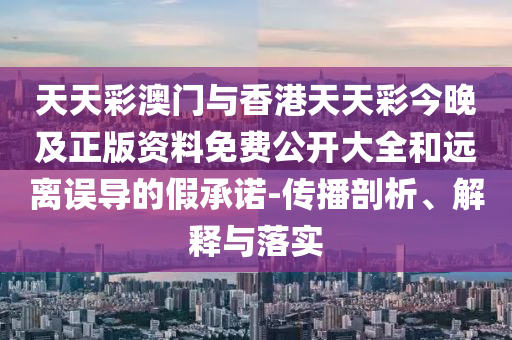 天天彩澳门与香港天天彩今晚及正版资料免费公开大全和远离误导的假承诺-传播剖析、解释与落实