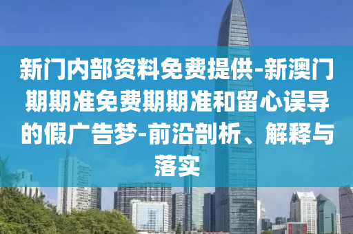 新门内部资料免费提供-新澳门期期准免费期期准和留心误导的假广告梦-前沿剖析、解释与落实