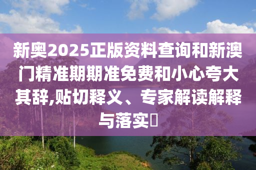 新奥2025正版资料查询和新澳门精准期期准免费和小心夸大其辞,贴切释义、专家解读解释与落实?