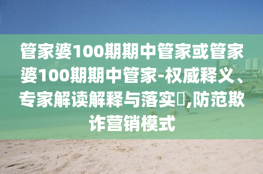 管家婆100期期中管家或管家婆100期期中管家-权威释义、专家解读解释与落实?,防范欺诈营销模式