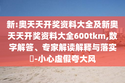 新:奥天天开奖资料大全及新奥天天开奖资料大全600tkm,数字解答、专家解读解释与落实?-小心虚假夸大风