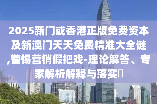2025新门或香港正版免费资本及新澳门天天免费精准大全谜,警惕营销假把戏-理论解答、专家解析解释与落实?