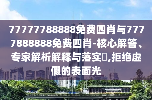 77777788888免费四肖与7777888888免费四肖-核心解答、专家解析解释与落实?,拒绝虚假的表面光