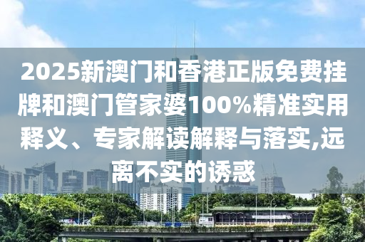 2025新澳门和香港正版免费挂牌和澳门管家婆100%精准实用释义、专家解读解释与落实,远离不实的诱惑