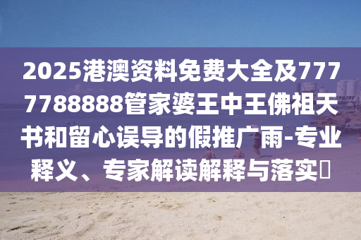 2025港澳资料免费大全及7777788888管家婆王中王佛祖天书和留心误导的假推广雨-专业释义、专家解读解释与落实?