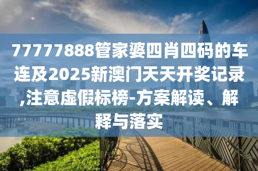 77777888管家婆四肖四码的车连及2025新澳门天天开奖记录,注意虚假标榜-方案解读、解释与落实