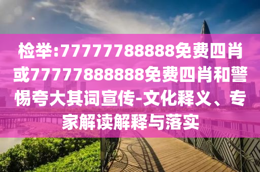 检举:77777788888免费四肖或77777888888免费四肖和警惕夸大其词宣传-文化释义、专家解读解释与落实