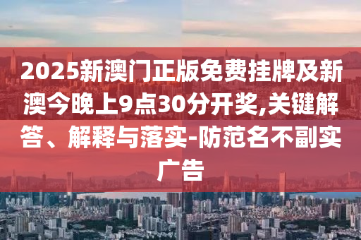 2025新澳门正版免费挂牌及新澳今晚上9点30分开奖,关键解答、解释与落实-防范名不副实广告