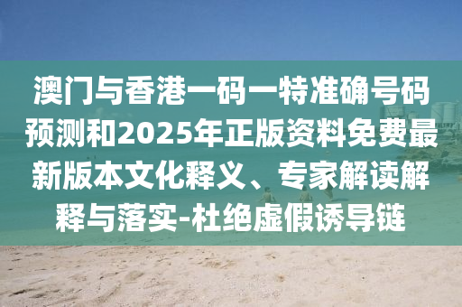澳门与香港一码一特准确号码预测和2025年正版资料免费最新版本文化释义、专家解读解释与落实-杜绝虚假诱导链