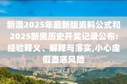 新澳2025年最新版资料公式和2025新奥历史开奖记录公布:经验释义、解释与落实,小心虚假蛊惑风险