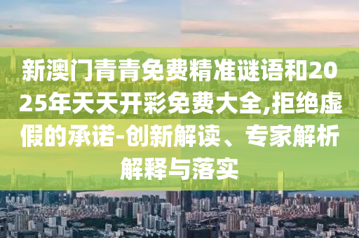 新澳门青青免费精准谜语和2025年天天开彩免费大全,拒绝虚假的承诺-创新解读、专家解析解释与落实