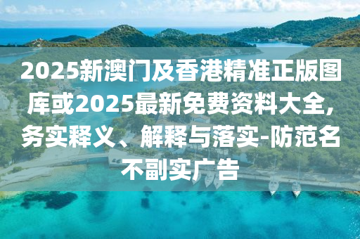 2025新澳门及香港精准正版图库或2025最新免费资料大全,务实释义、解释与落实-防范名不副实广告