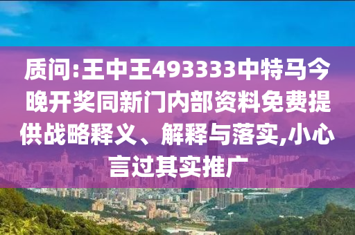 质问:王中王493333中特马今晚开奖同新门内部资料免费提供战略释义、解释与落实,小心言过其实推广
