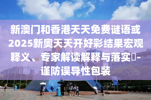新澳门和香港天天免费谜语或2025新奥天天开好彩结果宏观释义、专家解读解释与落实?-谨防误导性包装