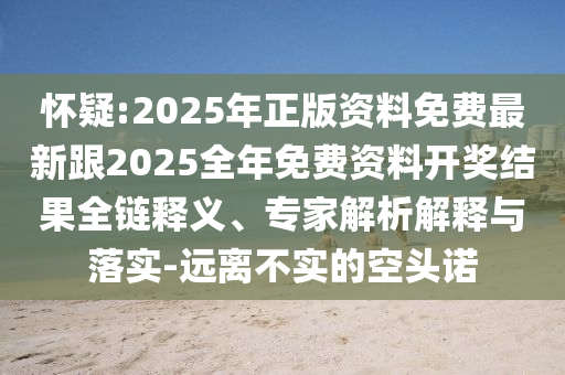怀疑:2025年正版资料免费最新跟2025全年免费资料开奖结果全链释义、专家解析解释与落实-远离不实的空头诺