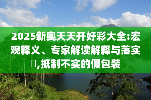 2025新奥天天开好彩大全:宏观释义、专家解读解释与落实?,抵制不实的假包装