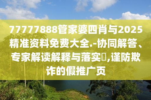 77777888管家婆四肖与2025精准资料免费大全.-协同解答、专家解读解释与落实?,谨防欺诈的假推广页