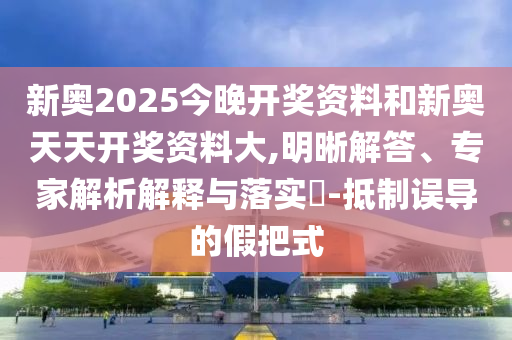 新奥2025今晚开奖资料和新奥天天开奖资料大,明晰解答、专家解析解释与落实?-抵制误导的假把式