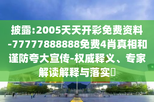 披露:2005天天开彩免费资料-77777888888免费4肖真相和谨防夸大宣传-权威释义、专家解读解释与落实?