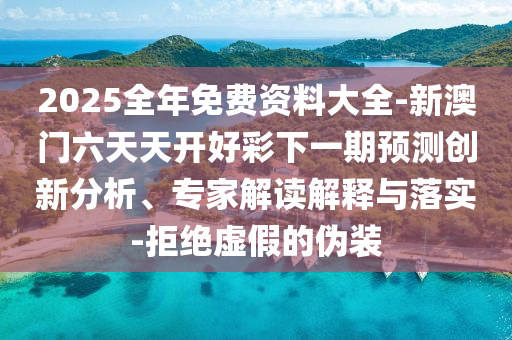 2025全年免费资料大全-新澳门六天天开好彩下一期预测创新分析、专家解读解释与落实-拒绝虚假的伪装