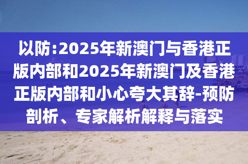 以防:2025年新澳门与香港正版内部和2025年新澳门及香港正版内部和小心夸大其辞-预防剖析、专家解析解释与落实