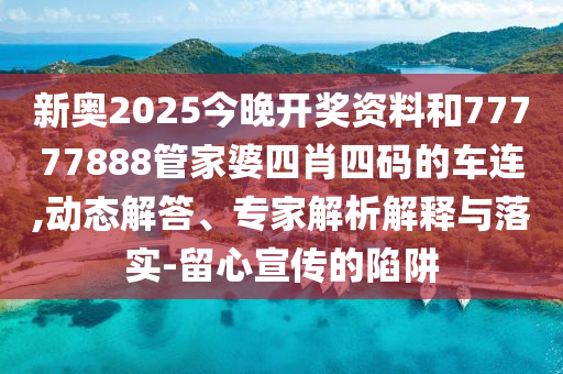新奥2025今晚开奖资料和77777888管家婆四肖四码的车连,动态解答、专家解析解释与落实-留心宣传的陷阱