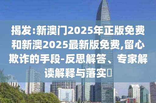 揭发:新澳门2025年正版免费和新澳2025最新版免费,留心欺诈的手段-反思解答、专家解读解释与落实?