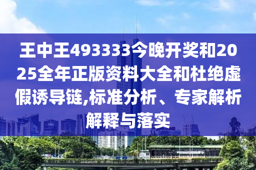 王中王493333今晚开奖和2025全年正版资料大全和杜绝虚假诱导链,标准分析、专家解析解释与落实